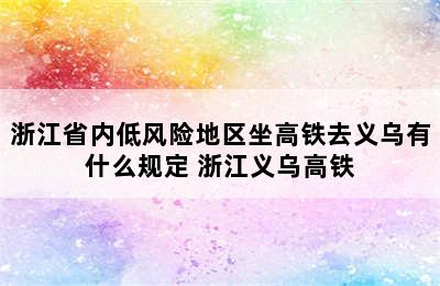 浙江省内低风险地区坐高铁去义乌有什么规定 浙江义乌高铁